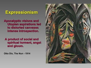Expressionism Apocalyptic visions and Utopian aspirations led to distorted canvases intense introspection.  A product of social and spiritual torment, angst and gloom. Otto Dix, The Nun - 1914 