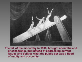 The fall of the monarchy in 1918, brought about the end of censorship, but instead of addressing current issues and politics what the public got was a flood of nudity and obscenity. 