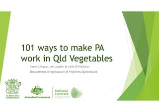 101 ways to make PA
work in Qld Vegetables
Sarah Limpus, Ian Layden & Julie O’Halloran
Department of Agriculture & Fisheries Queensland
 
