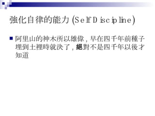 強化自律的能力 (Self Discipline) 阿里山的神木所以雄偉 , 早在四千年前種子埋到土裡時就決了 , 絕對不是四千年以後才知道 
