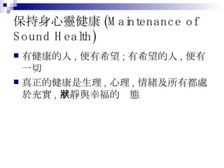 保持身心靈健康 (Maintenance of Sound Health) 有健康的人 , 便有希望 ; 有希望的人 , 便有一切 真正的健康是生理 , 心理 , 情緒及所有都處於充實 , 平靜與幸福的狀態 