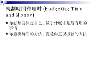 規劃時間和理財 (Budgeting Time and Money) 你必須要決定自己 , 做了什麼才是最有用的事情 , 你重視時間的方法 , 就是你重視機會的方法 