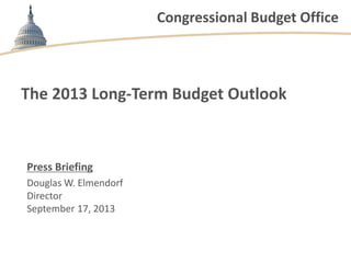Congressional Budget Office
The 2013 Long-Term Budget Outlook
Press Briefing
Douglas W. Elmendorf
Director
September 17, 2013
 