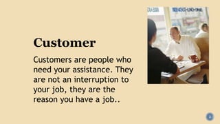 2
Customer
Customers are people who
need your assistance. They
are not an interruption to
your job, they are the
reason you have a job..
 