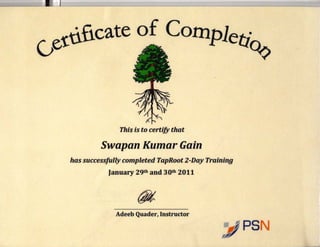 ~--~---~~-~----~--------~-~~~ 
Gettihcate of Cornpleti~ 
Thi$ is to certify that 
Swapan Kumar Gain 
has successfully completed.TapRoot 2-Day Training 
January 29th and 30th 2011 . 
. ~ 
Adeeb Quader, Instructor 
s 
 