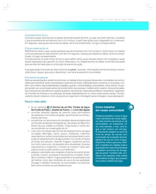 ÁGUA PARA A VIDA, ÁGUA PARA TODOS




O provável futuro do rio
O próximo passo será discutir os dados da primeira parte da linha, ou seja, do ontem até hoje, e analisar
o que provavelmente acontecerá com o rio no futuro, a partir das ações que o degradam ou conservam.
Em seguida, cada grupo escreverá as idéias, de forma simplificada, no lugar correspondente.

O futuro preferível do rio
Refletiremos sobre o que o grupo gostaria que acontecesse com o rio no futuro. Como seria o rio ideal e
como as pessoas se relacionariam com ele. Em seguida, cada grupo dispõe as idéias, de forma simpli-
ficada, no lugar correspondente.
Compararemos as duas linhas do futuro para refletir sobre quais atitudes devem ser mudadas e quais
ações realizadas para garantir um futuro ideal para o rio. Registraremos as idéias numa folha de papel
que servirão de base para a construção de planos de ação.

A apresentação final pode ser feita na forma de painel, incluindo, informações da linha do tempo e ilustra-
ções (fotos, mapas, gravuras e desenhos), num local acessível à comunidade.

Envolvendo as pessoas
Após as apresentações, podemos promover um debate entre os grupos da escola e convidados da comuni-
dade para identificar ações necessárias e possíveis de serem realizadas para conservar ou recuperar o rio,
bem como definir responsabilidades (cidadãos, governo, ambientalistas, empresários, entre outros). Os gru-
pos podem ser os principais atores de envolvimento das pessoas: multiplicando o painel, oferecendo pales-
tras, tornando-se voluntários em ações de plantio, escrevendo cartas para prefeitos e vereadores, organizan-
do mutirões de limpeza e recuperação de áreas degradadas do rio, entre outras ações verdes. Os edu-
cadores devem observar como os grupos se organizam e interagem para conseguir o que planejaram.

Para ir mais além

   • ler os capítulos:    O Sorriso de um Rio, Fontes de Água,              Como trabalhar
     No Fundo do Poço e Janelas do Futuro, do Livro das Águas;              em nossa comunidade
   • convidar pessoas ligadas ao assunto para participarem
     de palestras e conversas dirigidas, aprimorando os conheci-            Podemos escolher o curso d´água
     mentos técnicos;                                                       mais importante de nossa região,
   • encaminhar um documento do resultado desta atividade para              ou mais próximo da escola ou da
     os Comitês de Bacias Hidrográficas, Secretaria do Meio Am-             comunidade: um manancial, um
     biente da sua cidade ou Estado, Ongs locais e outros ato-              rio, uma represa, o mar, uma la-
     res envolvidos na conservação do rio;                                  goa e até mesmo um córrego.
   • criar uma cronologia das formas de abastecimento da água               É importante adaptar os anos da
     na região. Moringas, cantis, poços, chafarizes, cisternas,             linha do tempo de acordo com
     reservatórios e outras construções que acompanharam a evo-             a evolução da ocupação da loca-
     lução do abastecimento de água podem nos contar a história             lidade e do uso do curso d´água.
     ao longo dos séculos. Usando imagens, podemos recons-                  Desenhos, fotos e gravuras, facili-
     truir todo o percurso, do passado até a atualidade. Quantos            tam o trabalho em regiões onde a
     mecanismos e engenhos o homem já inventou? Que solu-                   população tem baixa escolaridade
     ções encontrou para resolver os problemas?;                            e ampliam as formas de divulga-
   • adaptar a atividade para resgatar a história de outros temas:          ção do painel. Também vale con-
     a escola, o bairro, as praças e monumentos, a cidade. Enten-           versar com pessoas mais velhas
     der e conhecer melhor o lugar possibilita a recuperação tanto          e moradores antigos que possam
     da história, como das condições do uso e de sua qualidade.             nos contar a história do lugar.
     Divulgar o trabalho na escola, na comunidade, na imprensa,
     bem como envolver as autoridades locais.


                                                                                                                  37
 