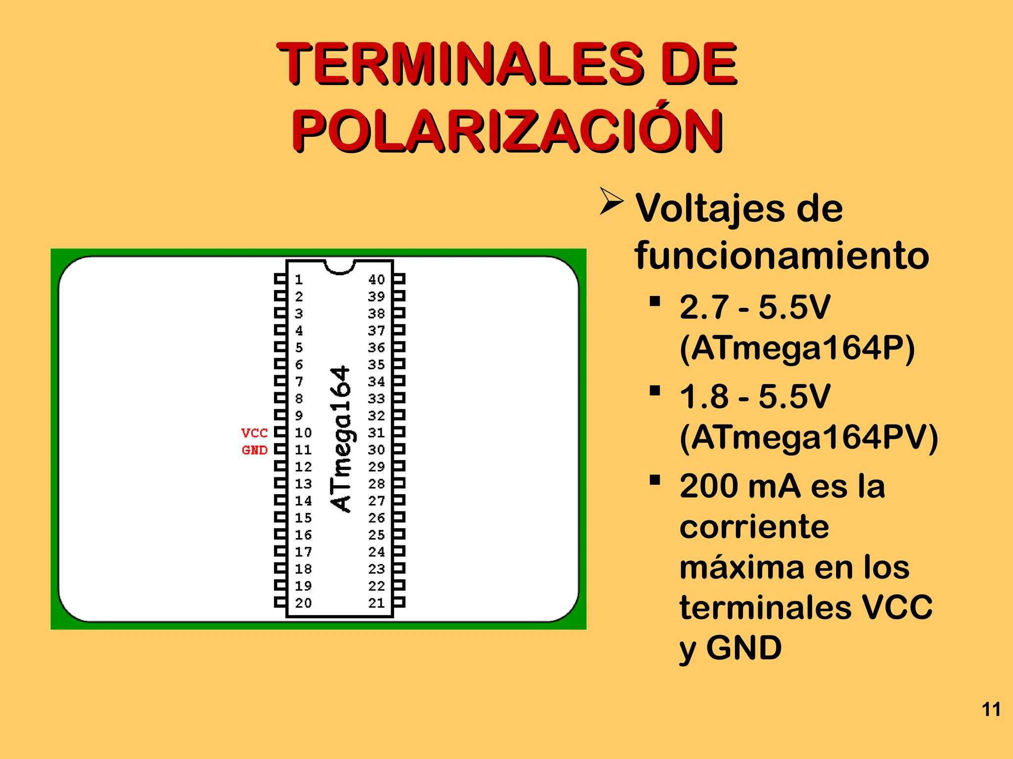11
TERMINALES DE
TERMINALES DE
POLARIZACIÓN
POLARIZACIÓN
 Voltajes de
funcionamiento
 2.7 - 5.5V
(ATmega164P)
 1.8 - 5.5V
(ATmega164PV)
 200 mA es la
corriente
máxima en los
terminales VCC
y GND
 