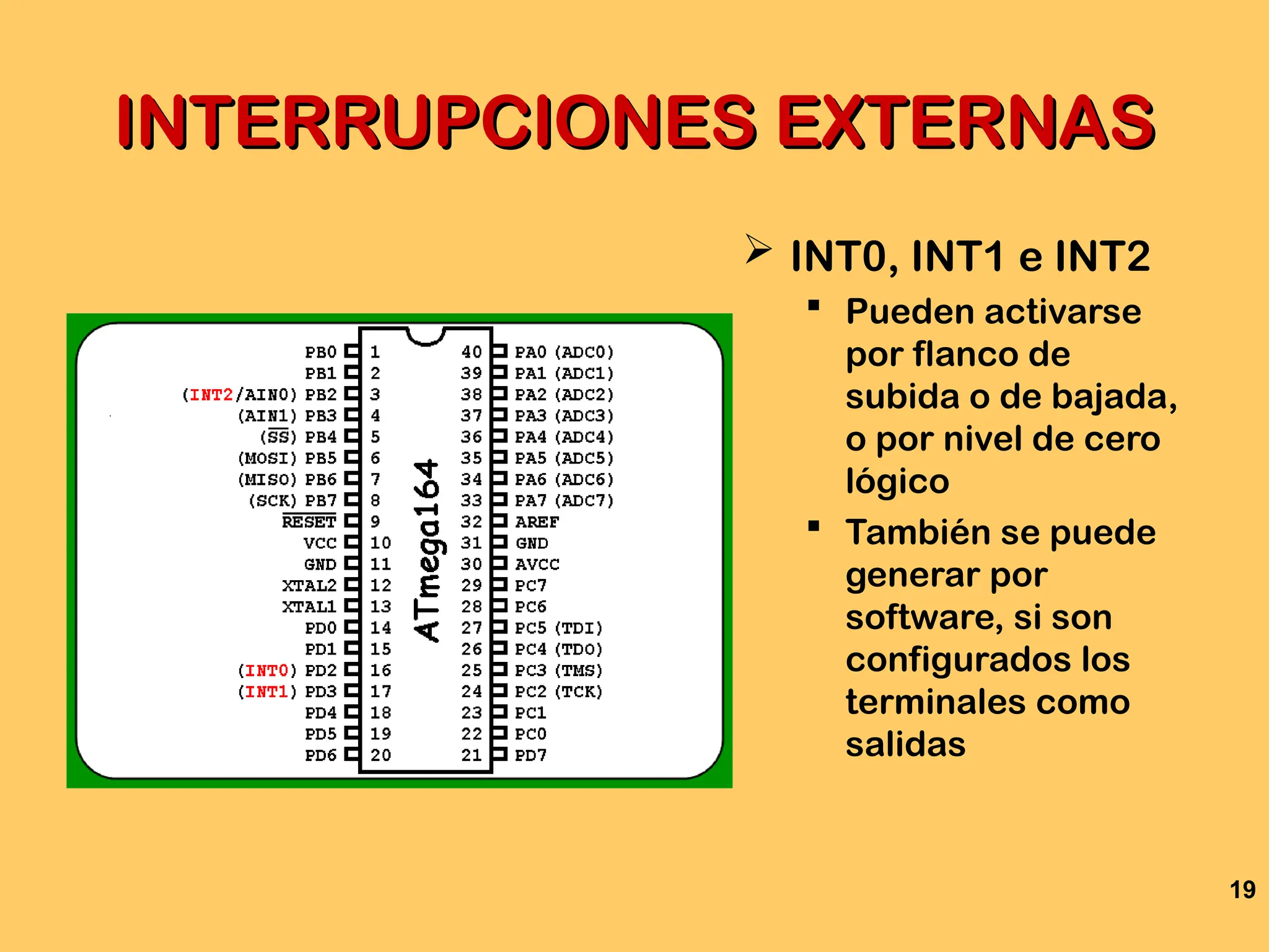19
INTERRUPCIONES EXTERNAS
INTERRUPCIONES EXTERNAS
 INT0, INT1 e INT2
 Pueden activarse
por flanco de
subida o de bajada,
o por nivel de cero
lógico
 También se puede
generar por
software, si son
configurados los
terminales como
salidas
 
