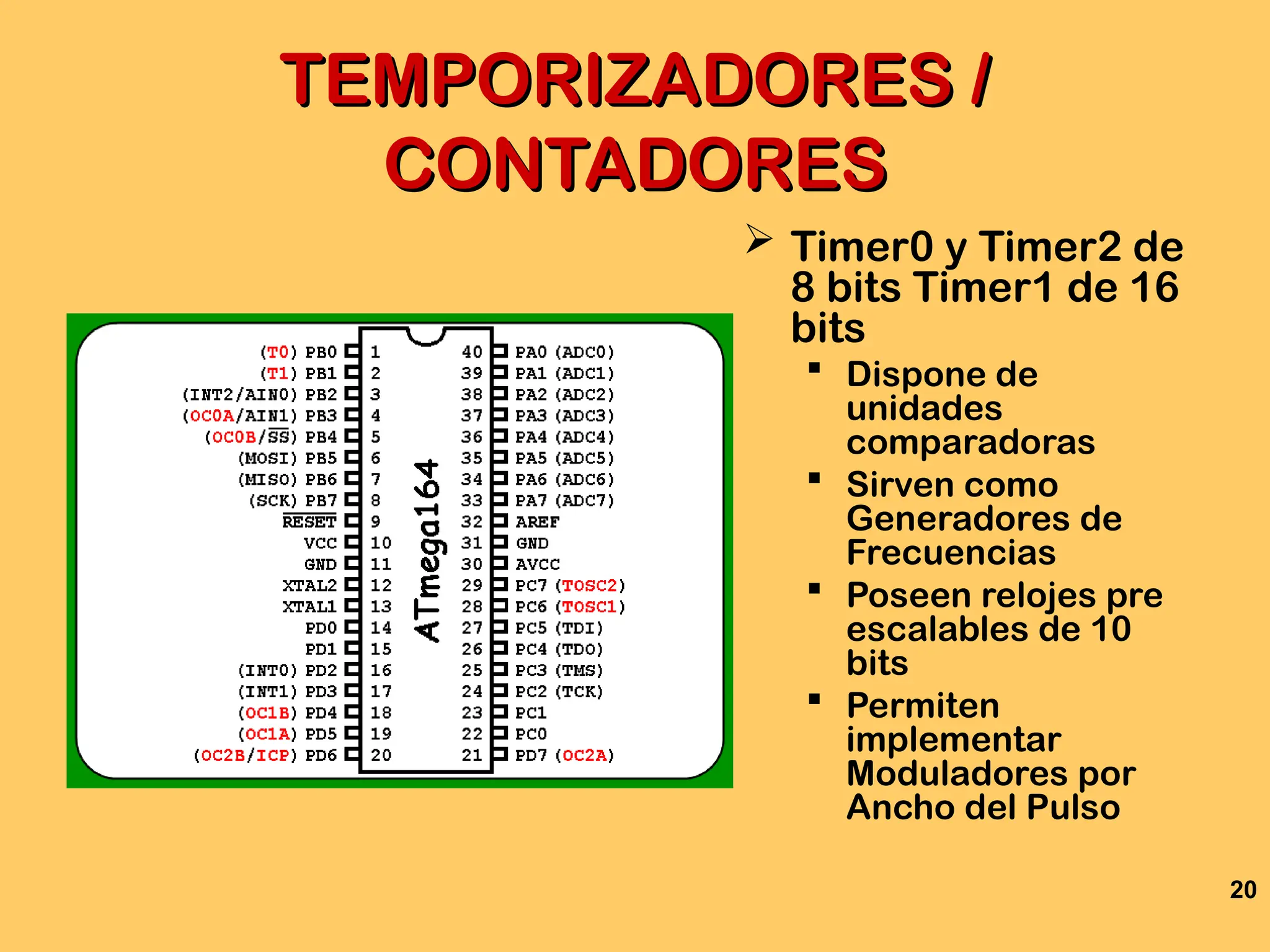 20
TEMPORIZADORES /
TEMPORIZADORES /
CONTADORES
CONTADORES
 Timer0 y Timer2 de
8 bits Timer1 de 16
bits
 Dispone de
unidades
comparadoras
 Sirven como
Generadores de
Frecuencias
 Poseen relojes pre
escalables de 10
bits
 Permiten
implementar
Moduladores por
Ancho del Pulso
 