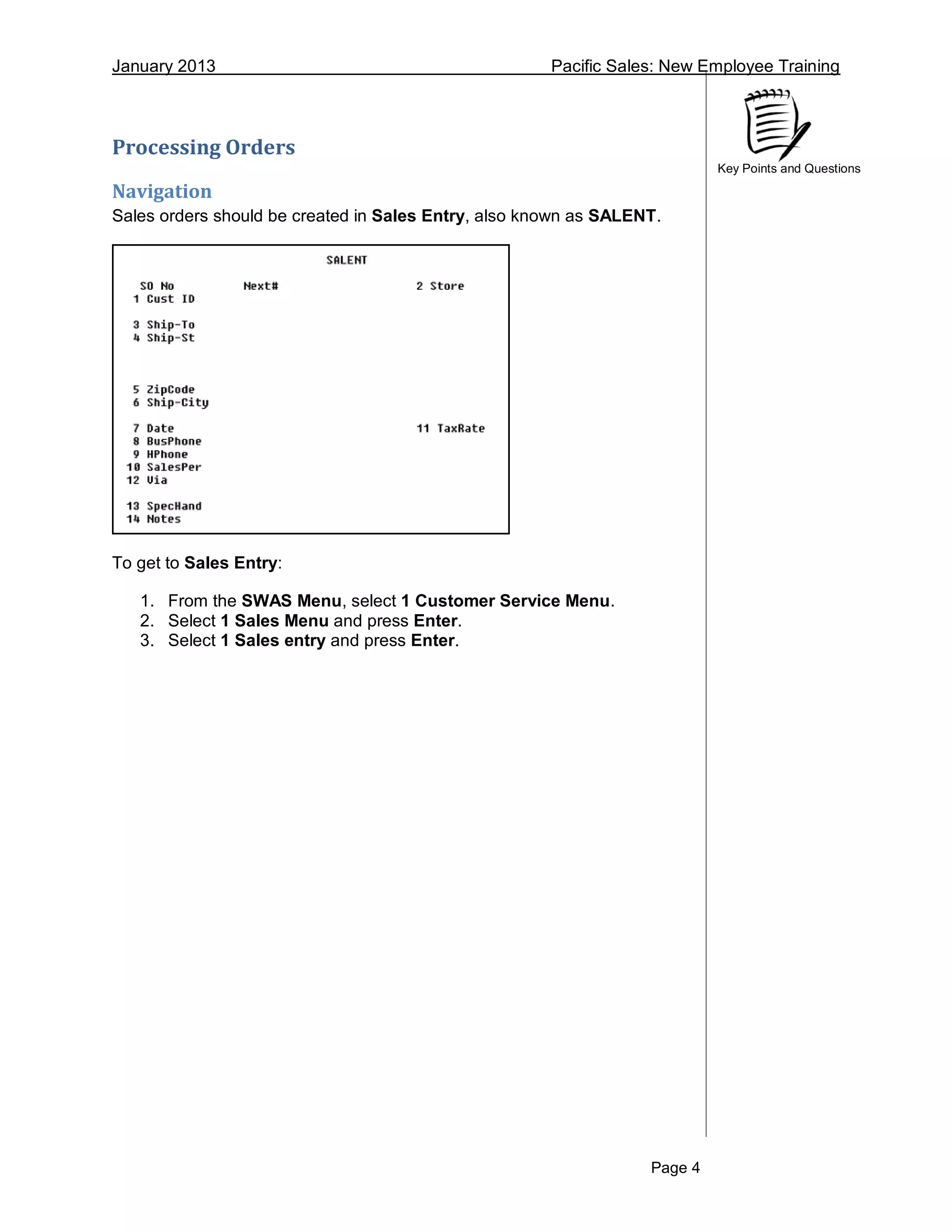 January 2013 Pacific Sales: New Employee Training
Page 4
Key Points and Questions
Processing Orders
Navigation
Sales orders should be created in Sales Entry, also known as SALENT.
To get to Sales Entry:
1. From the SWAS Menu, select 1 Customer Service Menu.
2. Select 1 Sales Menu and press Enter.
3. Select 1 Sales entry and press Enter.
 