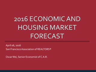 2016 ECONOMIC AND
HOUSING MARKET
FORECAST
April 06, 2016
San FranciscoAssociation of REALTORS®
OscarWei, Senior Economist of C.A.R.
 