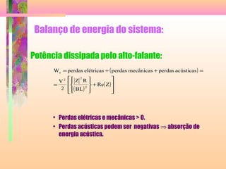 Balanço de energia do sistema:
Potência dissipada pelo alto-falante:
• Perdas elétricas e mecânicas > 0.
• Perdas acústicas podem ser negativas ⇒ absorção de
energia acústica.
( )
( )
( )








+








=
=++=
ZRe
BL
RZ
2
V
acústicasperdasmecânicasperdaselétricasperdasW
2
2
2
e
 