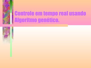 Controle em tempo real usando
Algoritmo genético.
 