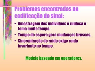 Problemas encontrados na
codificação do sinal:
• Amostragem dos indivíduos é ruidosa e
toma muito tempo.
• Tempo de espera gera mudanças bruscas.
• Sincronização do ruído exige ruído
invariante no tempo.
Modelo baseado em operadores.
 