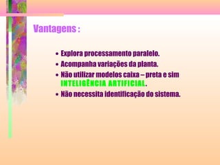 Vantagens :
• Explora processamento paralelo.
• Acompanha variações da planta.
• Não utilizar modelos caixa – preta e sim
INTELIGÊNCIA ARTIFICIAL.
• Não necessita identificação do sistema.
 