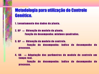 Metodologia para utilização do Controle
Genético.
1. Levantamento dos dados da planta.
2. GP ⇒ Obtenção do modelo da planta.
Função de desempenho: mínimos quadrados.
3. GP ⇒ Obtenção do modelo de controle.
Função de desempenho: índice de desempenho do
processo.
4. GA ⇒ Adaptação dos parâmetros do modelo de controle em
tempo real.
Função de desempenho: índice de desempenho do
processo.
 