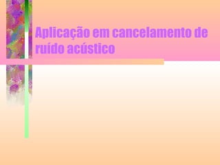 Aplicação em cancelamento de
ruído acústico
 