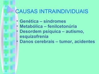 CAUSAS INTRAINDIVIDUAIS Genética – síndromes Metabólica – fenilcetonúria Desordem psíquica – autismo, esquizofrenia Danos cerebrais – tumor, acidentes 
