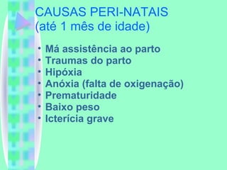 CAUSAS PERI-NATAIS  (até 1 mês de idade) Má assistência ao parto Traumas do parto Hipóxia Anóxia (falta de oxigenação) Prematuridade Baixo peso Icterícia grave 