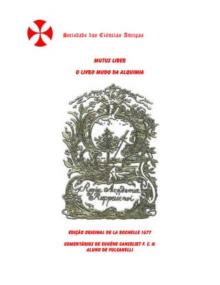 Sociedade das Ciências Antigas

Mutus Liber
O Livro Mudo da Alquimia

edição original de La Rochelle 1677
Comentários de Eugène Canseliet F. C. H.
aluno de Fulcanelli

 