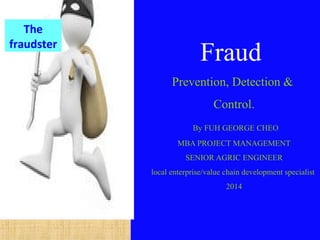 Fraud
Prevention, Detection &
Control.
By FUH GEORGE CHEO
MBA PROJECT MANAGEMENT
SENIOR AGRIC ENGINEER
local enterprise/value chain development specialist
2014
The
fraudster
 