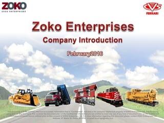This document and the exhibits attached to it contain information that is "Confidential", and that is the exclusive intellectual property of ZOKO Enterprises Ltd. The Receiving
party and / or any third party that receives the document and / or the Confidential information are not entitled to make any use of any kind of document and / or the Confidential
information contained therein without prior written consent of ZOKO Enterprises Ltd. For more information regarding this document please contact ZOKO Enterprises Ltd.
Address: 8th Manor St. Holon, 5810102, or email us at isyh@zoko.co.il
 