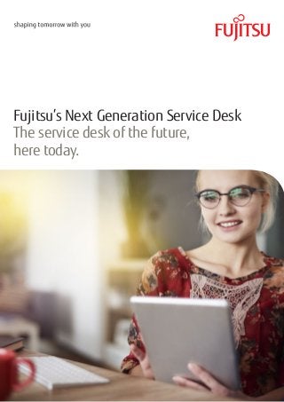 Fujitsu’s Next Generation Service Desk
The service desk of the future,
here today.
 