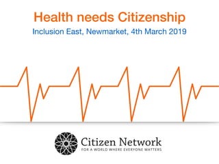 Health needs Citizenship
Inclusion East, Newmarket, 4th March 2019
 