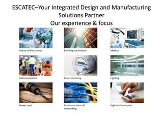 ESCATEC–Your Integrated Design and Manufacturing
Solutions Partner
Our experience & focus
Industrial electronics Building automation Medical
Instrumentation Smart metering Lighting
Power tools Communications & 
networking
High-end consumer
 