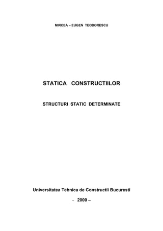 MIRCEA – EUGEN TEODORESCU
STATICA CONSTRUCTIILOR
STRUCTURI STATIC DETERMINATE
Universitatea Tehnica de Constructii Bucuresti
- 2000 –
 