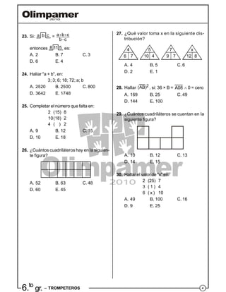 46.to
gr. – TROMPETEROS
23. Si: a b c = a b c
b c
 

entonces 8 11 5 es:
A. 2 B. 7 C. 3
D. 6 E. 4
24. Hallar "a + b", en:
3; 3; 6; 18; 72; a; b
A. 2520 B. 2500 C. 800
D. 3642 E. 1748
25. Completar el número que falta en:
2 (15) 8
10(18) 2
4 ( ) 2
A. 9 B. 12 C. 15
D. 10 E. 18
26. ¿Cuántos cuadriláteros hay en la siguien-
te figura?
A. 52 B. 63 C. 48
D. 60 E. 45
27. ¿Qué valor toma x en la siguiente dis-
tribución?
4 5 7 x
6 10 9 127 4 7 8
A. 4 B. 5 C. 6
D. 2 E. 1
28. Hallar 2(AB) , si: 36 × B = A08  0 = cero
A. 169 B. 25 C. 49
D. 144 E. 100
29. ¿Cuántos cuadriláteros se cuentan en la
siguiente figura?
A. 10 B. 12 C. 13
D. 14 E. 15
30. Hallar el valor de "x" en:
2 (25) 7
3 ( 1 ) 4
6 ( x ) 10
A. 49 B. 100 C. 16
D. 9 E. 25
 