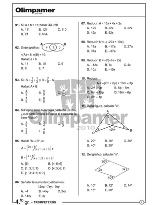 24.to
gr. – TROMPETEROS
01. Si: a + b = 11; hallar aa bb
A. 111 B. 121 C. 110
D. 21 E. N.A.
02. Si del gráfico: a b2
A B
n(A) = 8; n(B) = 10
Hallar: a + b
A. 14 B. 10 C. 9
D. 8 E. 7
03. Si: 1 1A
2 3
  y 7B A
8
 
Hallar: A+ B
A.
4
9 B.
8
9 C.
21
20
D.
7
8
E.
6
8
04. Si Pepito tiene la tercera parte de un litro,
¿qué parte le falta a Pepito si esa parte la
tiene Víctor?
A.
2
9
B.
1
4
C.
1
3
D.
2
3
E.
4
5
05. Hallar "A  B", si:
   
2x 1A x ;x 3 y
    
x 1
B x ;2 x 6
A. {5} B. {4; 5; 6}
C. {1; 3; 5; 7} D. {4; 5; 6; 7}
E. {1; 3; 4; 5; 6; 7}
06. Señalar la suma de coeficientes:
12xy; –7xy; –9xy
A. –4 B. –4xy C. 2xy
D. 14xy E. xy
07. Reducir: A= 16x + 4x + 2x
A. 12x B. 32x C. 22x
D. 42x E. 52x
08. Reducir: N = –(–27a + 10a)
A. 17a B. –17a C. 27a
D. 37a E. –37a
09. Reducir: B = –2(–3x – 2x)
A. –12x B. 7x C. 2x
D. 10x E. –10x
10. Reducir:
A = –(7m + 6p) + 10m – 3p
A. 3m – 9p B. 5p – 6m
C. 6m – 15p D. 18m – 6p
E. 9m – 1p
11. De la figura, calcular "x".
A
B
C
D
120ºx
x
x
A. 20º B. 30º C. 35º
D. 40º E. 50º
12. Del gráfico, calcular "x".
2x
30º
3x
40º
A. 10º B. 12º C. 14º
D. 16º E. 20º
 