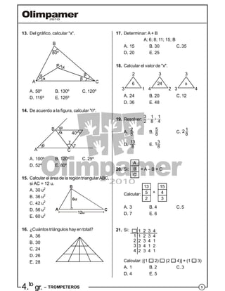 34.to
gr. – TROMPETEROS
13. Del gráfico, calcular "x".
A
B
C
xP
80º
A. 50º B. 130º C. 120º
D. 115º E. 125º
14. De acuerdo a la figura, calcular "".
A
B
C
40º
A. 100º B. 120º C. 25º
D. 52º E. 80º
15. Calcular el área dela regióntriangularABC,
si AC = 12 u.
A. 30 u2
B. 36 u2
C. 42 u2
6u
B
CAD. 56 u2
E. 60 u2
16. ¿Cuántos triángulos hay en total?
A. 36
B. 30
C. 24
D. 26
E. 28
17. Determinar: A + B
A; 6; 8; 11; 15; B
A. 15 B. 30 C. 35
D. 20 E. 25
18. Calcular el valor de "x".
6 24 x
2 3 3
3 4 31 2 4
A. 24 B. 20 C. 12
D. 36 E. 48
19. Resolver:
3 1 1
42 8
 
A.
2
8
B.
5
8
C.
12
8
D.
13
8 E.
31
8
20. Si:
A
B
C
= A – B × C
Calcular:
13 15
5 4
2 3
+
A. 3 B. 4 C. 5
D. 7 E. 6
21. Si: 1 2 3 4
1 2 3 4
2 3 4 1
3 4 1 2
2 3 4 1
1
2
3
4
Calcular: [(1 2) (2 4)] + (1 3)
A. 1 B. 2 C. 3
D. 4 E. 5
 