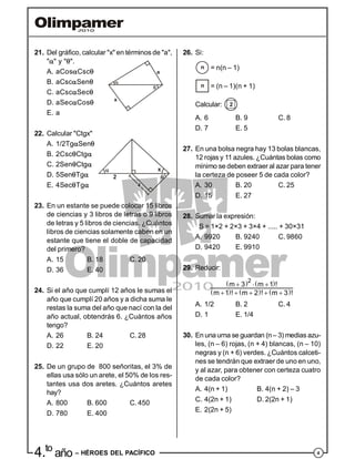 44.to
año – HÉROES DEL PACÍFICO
21. Del gráfico, calcular "x" en términos de "a",
"" y "".
A. aCosCsc
B. aCscSen
C. aCscSec
x
a
D. aSecCos
E. a
22. Calcular "Ctgx"
A. 1/2TgSen
B. 2CscCtg
C. 2SenCtg
D. 5SenTg 2
x
E. 4SecTg
23. En un estante se puede colocar 15 libros
de ciencias y 3 libros de letras o 9 libros
de letras y 5 libros de ciencias. ¿Cuántos
libros de ciencias solamente caben en un
estante que tiene el doble de capacidad
del primero?
A. 15 B. 18 C. 20
D. 36 E. 40
24. Si el año que cumplí 12 años le sumas el
año que cumplí 20 años y a dicha suma le
restas la suma del año que nací con la del
año actual, obtendrás 6. ¿Cuántos años
tengo?
A. 26 B. 24 C. 28
D. 22 E. 20
25. De un grupo de 800 señoritas, el 3% de
ellas usa sólo un arete, el 50% de los res-
tantes usa dos aretes. ¿Cuántos aretes
hay?
A. 800 B. 600 C. 450
D. 780 E. 400
26. Si:
n = n(n – 1)
n = (n – 1)(n + 1)
Calcular: 2
A. 6 B. 9 C. 8
D. 7 E. 5
27. En una bolsa negra hay 13 bolas blancas,
12 rojas y 11 azules. ¿Cuántas bolas como
mínimo se deben extraer al azar para tener
la certeza de poseer 5 de cada color?
A. 30 B. 20 C. 25
D. 15 E. 27
28. Sumar la expresión:
S = 1×2 + 2×3 + 3×4 + ..... + 30×31
A. 9920 B. 9240 C. 9860
D. 9420 E. 9910
29. Reducir:
   
     
2
m 3 m 1 !
m 1 ! m 2 ! m 3 !
  
    
A. 1/2 B. 2 C. 4
D. 1 E. 1/4
30. En unaurna se guardan (n– 3) medias azu-
les, (n – 6) rojas, (n + 4) blancas, (n – 10)
negras y (n + 6) verdes. ¿Cuántos calceti-
nes se tendrán que extraer de uno en uno,
y al azar, para obtener con certeza cuatro
de cada color?
A. 4(n + 1) B. 4(n + 2) – 3
C. 4(2n + 1) D. 2(2n + 1)
E. 2(2n + 5)
 