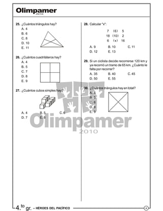 44.to
gr. – HÉROES DEL PACÍFICO
25. ¿Cuántos triángulos hay?
A. 4
B. 6
C. 8
D. 10
E. 11
26. ¿Cuántos cuadriláteros hay?
A. 4
B. 5
C. 7
D. 8
E. 9
27. ¿Cuántos cubos simples hay?
A. 4 B. 5 C. 6
D. 7 E. 8
28. Calcular "x":
 
 
 
7 6 5
18 10 2
6 x 16
A. 9 B. 10 C. 11
D. 12 E. 13
29. Si un ciclista decide recorrerse 120 km y
ya recorrió un tramo de 65 km. ¿Cuánto le
falta por recorrer?
A. 35 B. 40 C. 45
D. 50 E. 55
30. ¿Cuántos triángulos hay en total?
A. 4
B. 5
C. 6
D. 8
E. 9
 