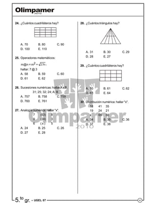 45.to
gr. – UGEL 07
24. ¿Cuántos cuadriláteros hay?
A. 70 B. 80 C. 90
D. 100 E. 110
25. Operadores matemáticos:
27n2m@n = m + ,
hallar: 7 @ 3
A. 58 B. 59 C. 60
D. 61 E. 62
26. Sucesiones numéricas: hallar Ax B.
31; 25; 32; 24; A; B
A. 757 B. 758 C. 759
D. 760 E. 761
27. Analogía numérica: hallar "x".
7 (53) 8
9 (24) 3
6 ( x ) 5
A. 24 B. 25 C. 26
D. 27 E. 28
28. ¿Cuántos triángulos hay?
A. 31 B. 30 C. 29
D. 28 E. 27
29. ¿Cuántos cuadriláteros hay?
A. 60 B. 61 C. 62
D. 63 E. 64
30. Distribución numérica: hallar "x".
18 41 35
19 24 21
x 65 56
A. 34 B. 35 C. 36
D. 37 E. 38
 