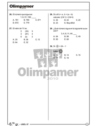 46.to
gr. – UGEL 07
26. El número que sigue es:
1; 6; 31; 156; ____
A. 781 B. 780 C. 871
D. 872 E. 779
27. El valor de "x" es:
2 (32) 5
3 (81) 4
6 (x) 2
A. 25 B. 36 C. 12
D. 64 E. 32
28. Si a # b = a . b + (a – b)
calcular: (2 # 1) + (5 # 4)
A. 22 B. 24 C. 25
D. 23 E. Muy difícil
29. ¿Qué número sigue en la siguiente suce-
sión?
3; 4; 8; 11; 44; ___
A. 64 B. 88 C. 49
D. 50 E. 60
30. Si: A = 2A – 1
hallar: 3
A. 13 B. 14 C. 15
D. 17 E. 16
 