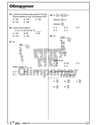 41.er
año – UGEL 07
A
B37
68A
A
B8
B5
- CA
CA
- -
A852
36
B3A
B08
-B72
ABB
- 28
36
B3A
25. ¿Cuál es el número que excede a 70 en la
misma medida en que 120 excede a 40?
A. 140 B. 150 C. 160
D. 170 E. 180
26. ¿Qué número sigue?
8; 10; 14; 20; 32; 46; 74; _____
A. 102 B. 96 C. 98
D. 100 E. 104
27. Si:
Hallar: A + B – C
A. 9 B. 8 C. 6
D. 3 E. 2
28. Si x = 2 x - 2 +1
además: 1 = 0
Calcular: 5
A. 2 B. 5 C. 6
D. 4 E. 3
29. Si:
Hallar Ax B.
A. 10 B. 20 C. 3
D. 4 E. 6
30. ¿Qué número continúa?
8 10 16 28 48; ; ; ; ;...
3 9 19 33 51
A.
76
71
B.
82
73
C.
78
73
D.
76
72
E.
78
71
 