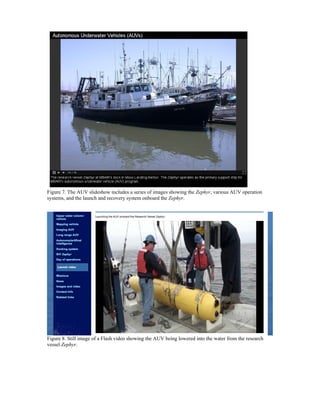 Figure 7. The AUV slideshow includes a series of images showing the Zephyr, various AUV operation
systems, and the launch and recovery system onboard the Zephyr.
Figure 8. Still image of a Flash video showing the AUV being lowered into the water from the research
vessel Zephyr.
 