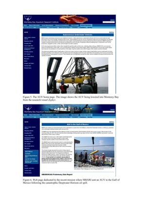 Figure 5. The AUV home page. The image shows the AUV being lowered into Monterey Bay
from the research vessel Zephyr.
Figure 6. Web page dedicated to the recent mission where MBARI sent an AUV to the Gulf of
Mexico following the catastrophic Deepwater Horizon oil spill.
 
