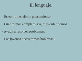 El lenguaje. - És comunicación y pensamiento. - Cuanto más completo sea, más entendemos. - Ayuda a resolver problemas. - Los jovenes necesitamos hablar así. 