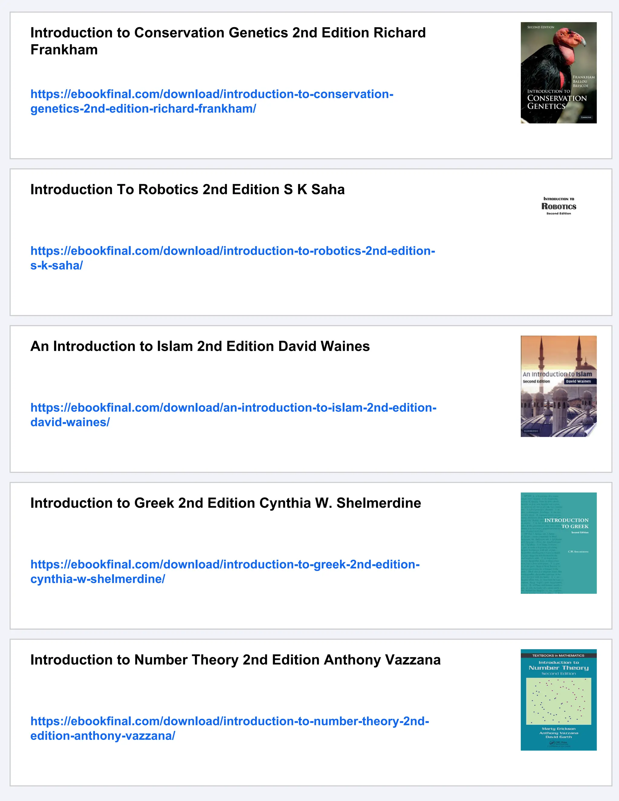 Introduction to Conservation Genetics 2nd Edition Richard
Frankham
https://ebookfinal.com/download/introduction-to-conservation-
genetics-2nd-edition-richard-frankham/
Introduction To Robotics 2nd Edition S K Saha
https://ebookfinal.com/download/introduction-to-robotics-2nd-edition-
s-k-saha/
An Introduction to Islam 2nd Edition David Waines
https://ebookfinal.com/download/an-introduction-to-islam-2nd-edition-
david-waines/
Introduction to Greek 2nd Edition Cynthia W. Shelmerdine
https://ebookfinal.com/download/introduction-to-greek-2nd-edition-
cynthia-w-shelmerdine/
Introduction to Number Theory 2nd Edition Anthony Vazzana
https://ebookfinal.com/download/introduction-to-number-theory-2nd-
edition-anthony-vazzana/
 