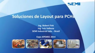 Soluciones de Layout para PCHs
Ing. Robert Fink
Ing. Luiz Valbusa
SEMI Industrial Ltda. - Brasil
Expo APEMEC 2014
 