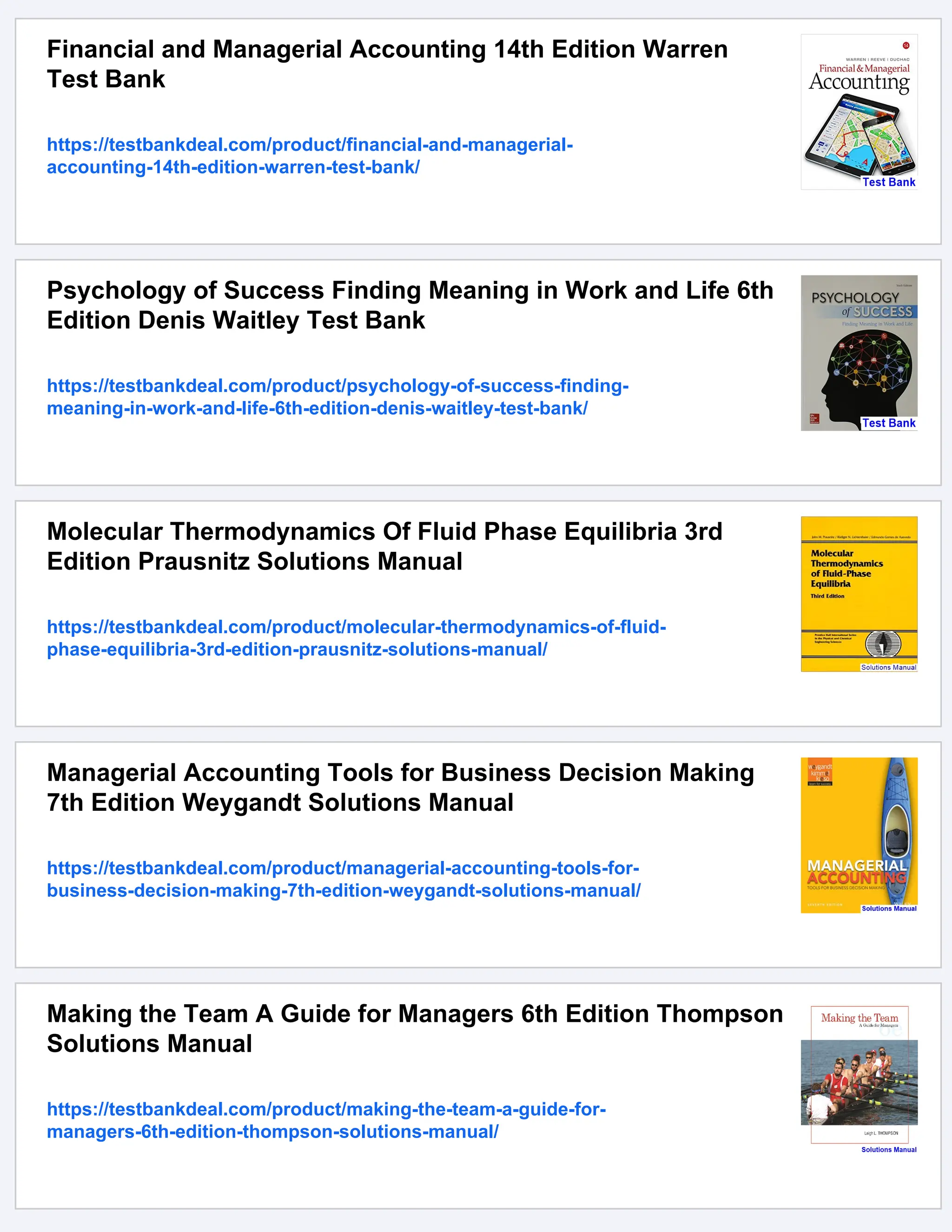 Financial and Managerial Accounting 14th Edition Warren
Test Bank
https://testbankdeal.com/product/financial-and-managerial-
accounting-14th-edition-warren-test-bank/
Psychology of Success Finding Meaning in Work and Life 6th
Edition Denis Waitley Test Bank
https://testbankdeal.com/product/psychology-of-success-finding-
meaning-in-work-and-life-6th-edition-denis-waitley-test-bank/
Molecular Thermodynamics Of Fluid Phase Equilibria 3rd
Edition Prausnitz Solutions Manual
https://testbankdeal.com/product/molecular-thermodynamics-of-fluid-
phase-equilibria-3rd-edition-prausnitz-solutions-manual/
Managerial Accounting Tools for Business Decision Making
7th Edition Weygandt Solutions Manual
https://testbankdeal.com/product/managerial-accounting-tools-for-
business-decision-making-7th-edition-weygandt-solutions-manual/
Making the Team A Guide for Managers 6th Edition Thompson
Solutions Manual
https://testbankdeal.com/product/making-the-team-a-guide-for-
managers-6th-edition-thompson-solutions-manual/
 