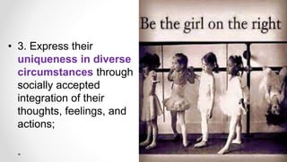 • 3. Express their
uniqueness in diverse
circumstances through
socially accepted
integration of their
thoughts, feelings, and
actions;
 