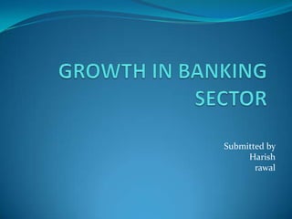 GROWTH IN BANKING SECTOR,[object Object],Submitted by ,[object Object],Harish,[object Object],rawal,[object Object]