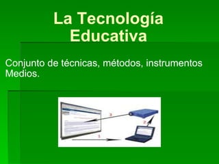 La Tecnología Educativa Conjunto de técnicas, métodos, instrumentos Medios. 