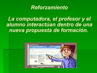 Reforzamiento La computadora, el profesor y el alumno interactúan dentro de una nueva propuesta de formación.   