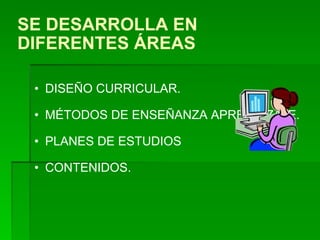 SE DESARROLLA EN DIFERENTES ÁREAS DISEÑO CURRICULAR. MÉTODOS DE ENSEÑANZA APRENDIZAJE. PLANES DE ESTUDIOS  CONTENIDOS.  