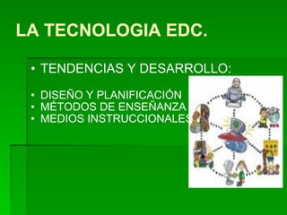 LA TECNOLOGIA EDC. TENDENCIAS Y DESARROLLO: DISEÑO Y PLANIFICACIÓN MÉTODOS DE ENSEÑANZA MEDIOS INSTRUCCIONALES 